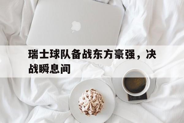 开云体育app-瑞士球队备战东方豪强，决战瞬息间的简单介绍